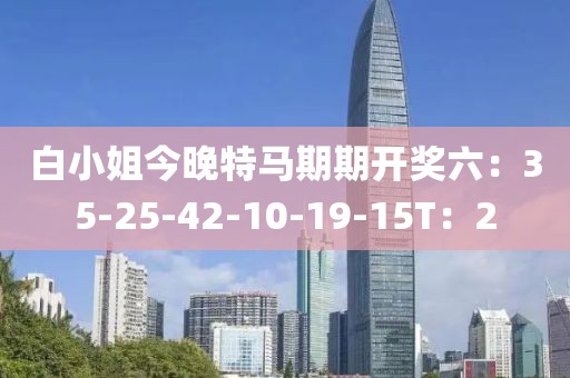 白小姐今晚特马期期开奖六：35-25-42-10-19-15T：2
