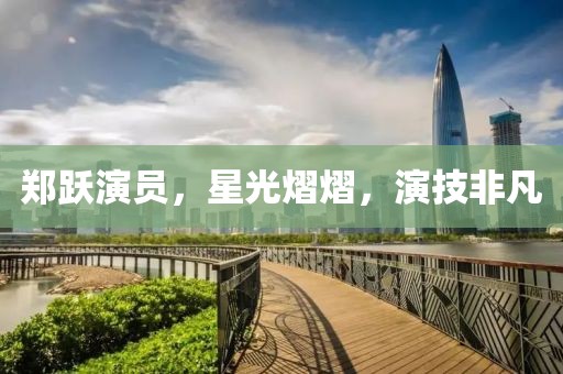 郑跃演员，星光熠熠，演技非凡