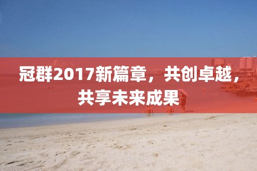 冠群2017新篇章，共创卓越，共享未来成果