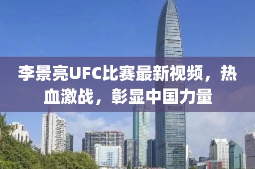 李景亮UFC比赛最新视频，热血激战，彰显中国力量