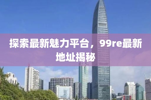 探索最新魅力平台，99re最新地址揭秘