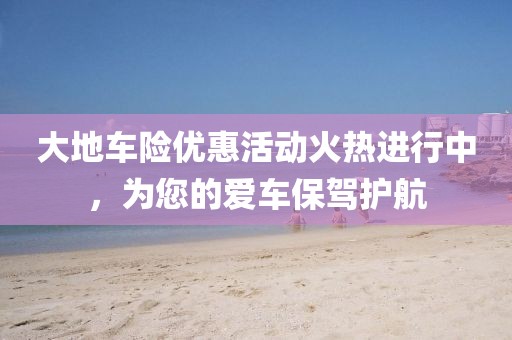 大地车险优惠活动火热进行中，为您的爱车保驾护航