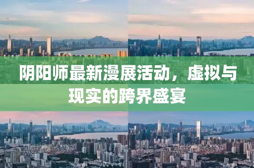 阴阳师最新漫展活动，虚拟与现实的跨界盛宴