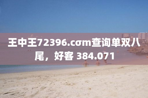 王中王72396.cσm查询单双八尾，好客 384.071