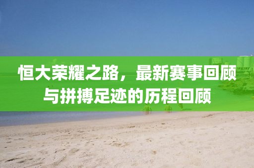 恒大荣耀之路，最新赛事回顾与拼搏足迹的历程回顾