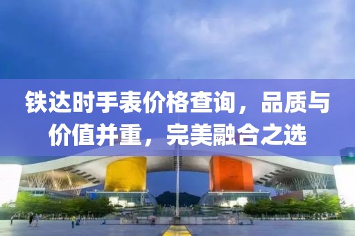 铁达时手表价格查询，品质与价值并重，完美融合之选