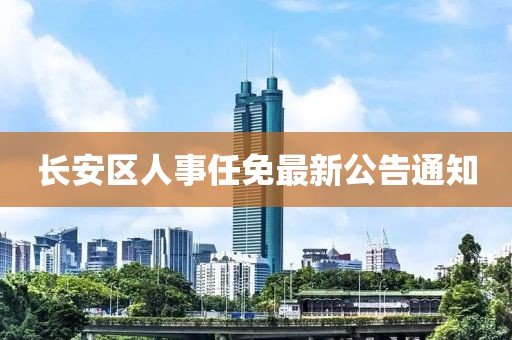 长安区人事任免最新公告通知