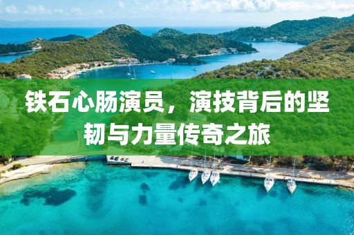 铁石心肠演员，演技背后的坚韧与力量传奇之旅