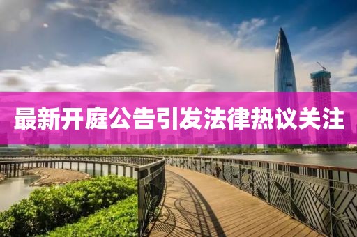 最新开庭公告引发法律热议关注