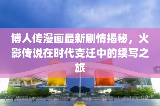 博人传漫画最新剧情揭秘，火影传说在时代变迁中的续写之旅