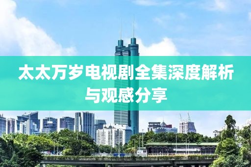 太太万岁电视剧全集深度解析与观感分享