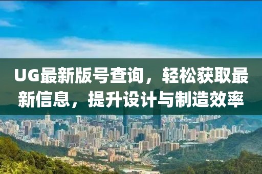 UG最新版号查询，轻松获取最新信息，提升设计与制造效率