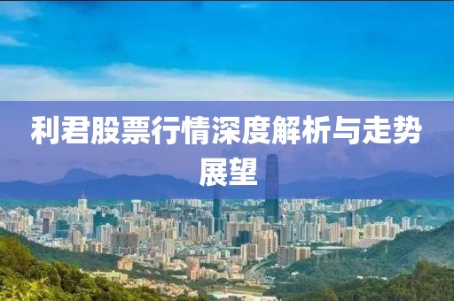 利君股票行情深度解析与走势展望
