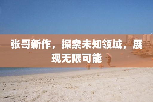 张哥新作，探索未知领域，展现无限可能