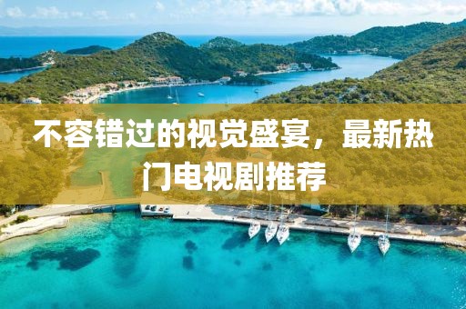 不容错过的视觉盛宴，最新热门电视剧推荐