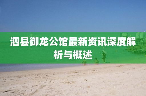 泗县御龙公馆最新资讯深度解析与概述