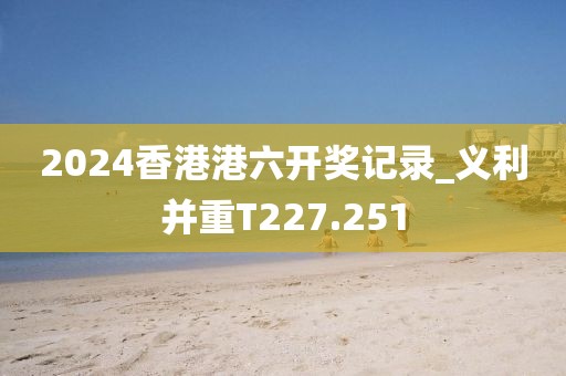 2024香港港六开奖记录_义利并重T227.251