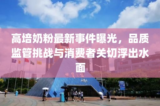 高培奶粉最新事件曝光，品质监管挑战与消费者关切浮出水面