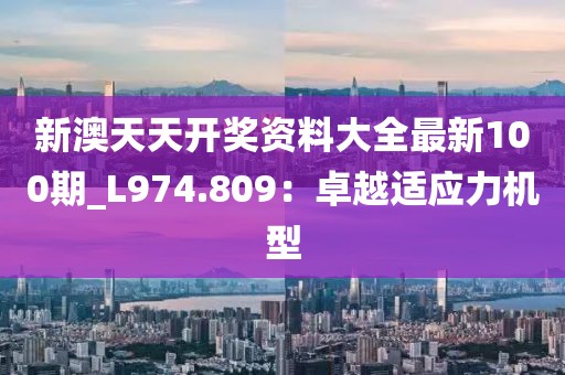 新澳天天开奖资料大全最新100期_L974.809：卓越适应力机型