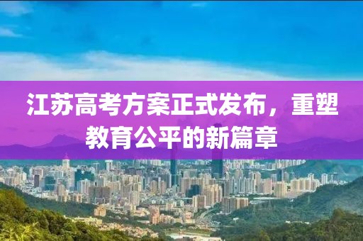 江苏高考方案正式发布，重塑教育公平的新篇章