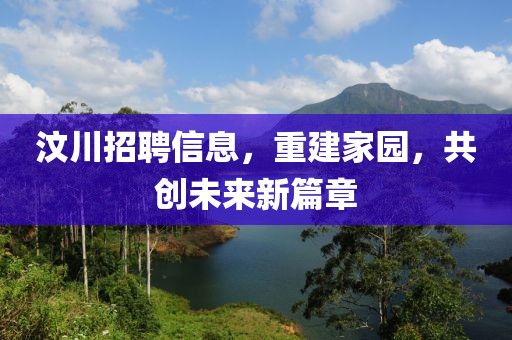 汶川招聘信息，重建家园，共创未来新篇章