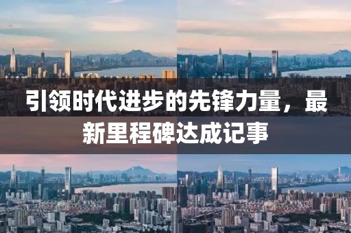 引领时代进步的先锋力量，最新里程碑达成记事