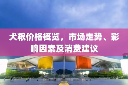 犬粮价格概览，市场走势、影响因素及消费建议