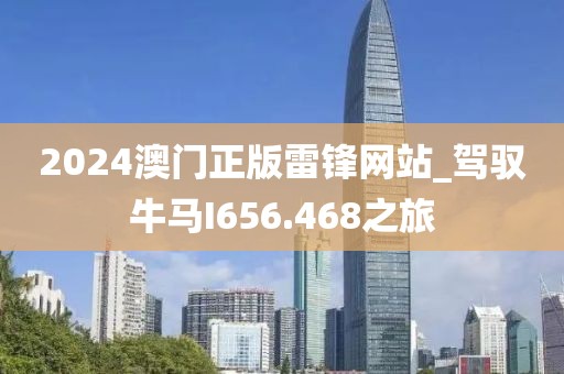2024澳门正版雷锋网站_驾驭牛马I656.468之旅