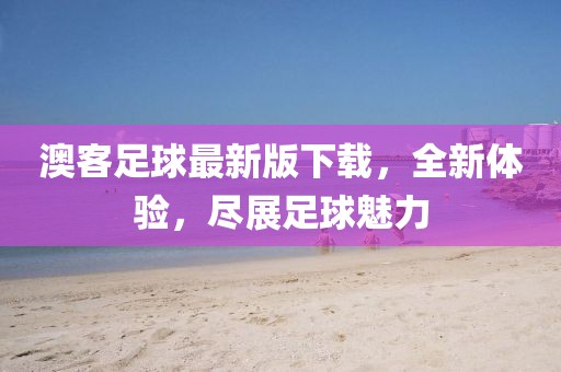 澳客足球最新版下载，全新体验，尽展足球魅力