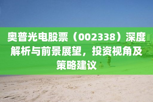 奥普光电股票（002338）深度解析与前景展望，投资视角及策略建议