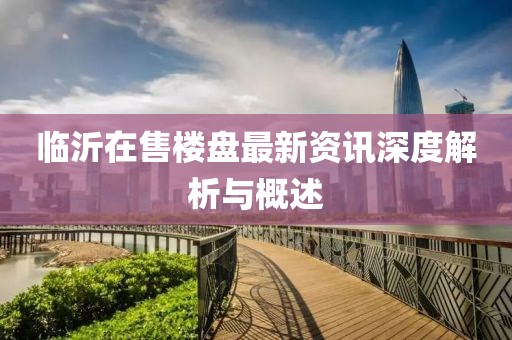 临沂在售楼盘最新资讯深度解析与概述