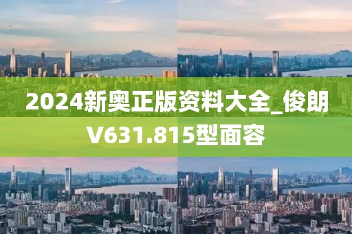 2024新奥正版资料大全_俊朗V631.815型面容