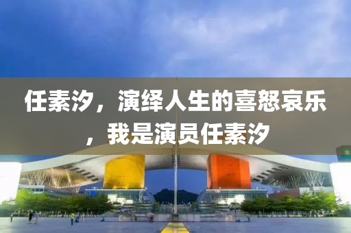 任素汐，演绎人生的喜怒哀乐，我是演员任素汐