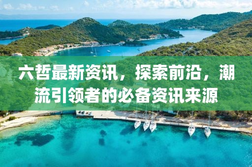 六哲最新资讯，探索前沿，潮流引领者的必备资讯来源