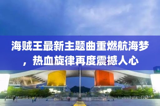 海贼王最新主题曲重燃航海梦，热血旋律再度震撼人心