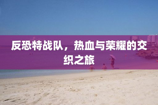 反恐特战队，热血与荣耀的交织之旅