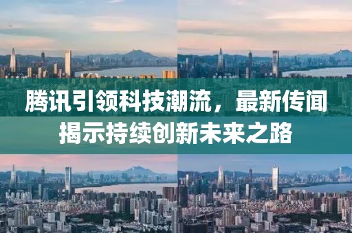腾讯引领科技潮流，最新传闻揭示持续创新未来之路