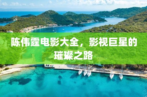 陈伟霆电影大全，影视巨星的璀璨之路