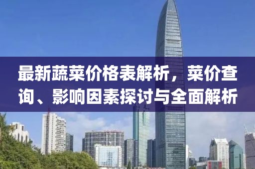 最新蔬菜价格表解析，菜价查询、影响因素探讨与全面解析