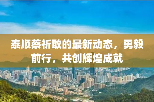 泰顺蔡祈敢的最新动态，勇毅前行，共创辉煌成就