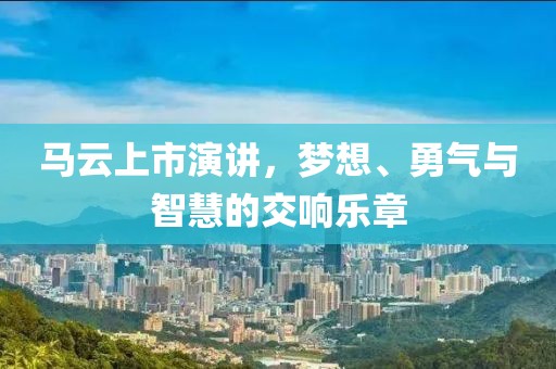 马云上市演讲，梦想、勇气与智慧的交响乐章