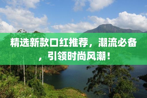 精选新款口红推荐，潮流必备，引领时尚风潮！