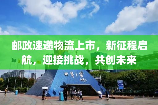 邮政速递物流上市，新征程启航，迎接挑战，共创未来