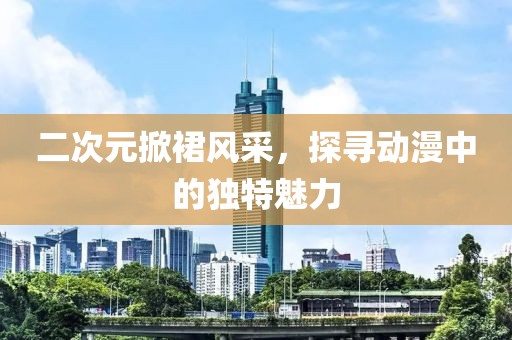 二次元掀裙风采，探寻动漫中的独特魅力