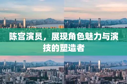 陈宫演员，展现角色魅力与演技的塑造者