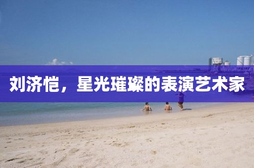 刘济恺，星光璀璨的表演艺术家
