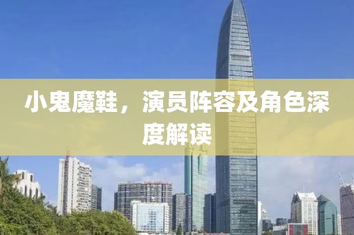 小鬼魔鞋，演员阵容及角色深度解读