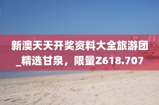 新澳天天开奖资料大全旅游团_精选甘泉，限量Z618.707