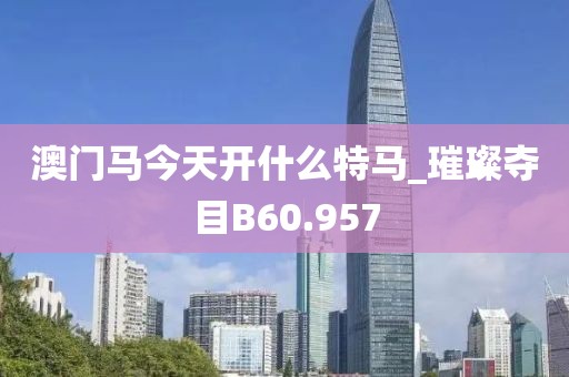 澳门马今天开什么特马_璀璨夺目B60.957
