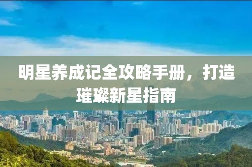 明星养成记全攻略手册，打造璀璨新星指南